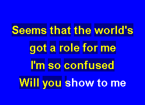 Seems that the world's
got a role for me
I'm so confused

Will you show to me