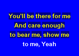 You'll be there for me

And care enough

to bear me, show me
to me, Yeah