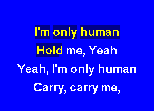 I'm only human
Hold me, Yeah

Yeah, I'm only human

Carry, carry me,