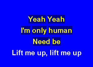 Yeah Yeah
I'm only human
Need be

Lift me up, lift me up