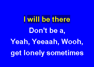 I will be there

Don't be a,
Yeah, Yeeaah, Wooh,

get lonely sometimes