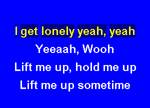 I get lonely yeah, yeah
Yeeaah, Wooh

Lift me up, hold me up

Lift me up sometime