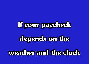 If your paycheck

depends on the

weather and the clock