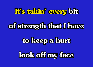 It's takin' every bit
of strength that I have
to keep a hurt

look off my face