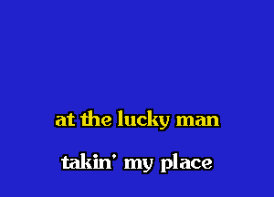 at the lucky man

takin' my place