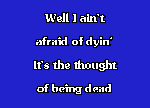 Well I ain't

afraid of dyin'

It's the thought

of being dead