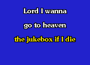 Lord I wanna

go to heaven

the jukebox if 1 die