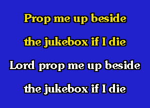 Prop me up beside
the jukebox if I die
Lord prop me up beside

the jukebox if I die