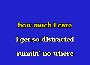 how much I care

I get so distracted

runnin' no where