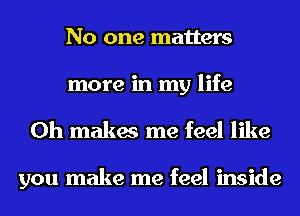 No one matters
more in my life
Oh makes me feel like

you make me feel inside