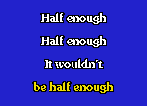 Half enough
Half enough

It wouldn't

be half enough