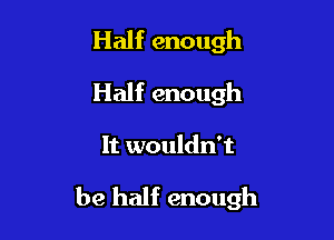 Half enough
Half enough

It wouldn't

be half enough