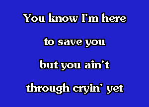 You know I'm here
to save you

but you ain't

through cryin' yet