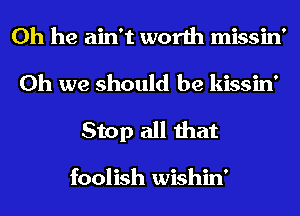 0h he ain't worth missin'
Oh we should be kissin'

Stop all that

foolish wishin'