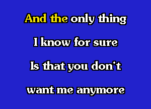 And the only thing
I know for sure

Is ihat you don't

want me anymore I