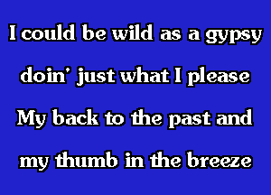 I could be wild as a gypsy
doin' just what I please
My back to the past and

my thumb in the breeze