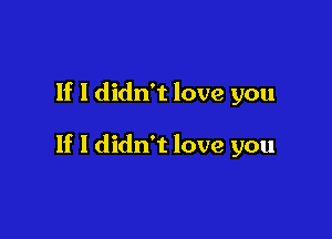 1f I didn't love you

If I didn't love you