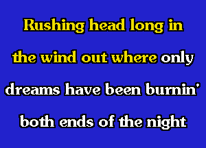 Rushing head long in
the wind out where only

dreams have been burnin'

both ends of the night