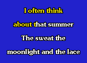I often think

about that summer
The sweat the

moonlight and the lace