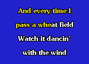 And every 1ime 1
pass a wheat field

Watch it dancin'

wiih the wind I