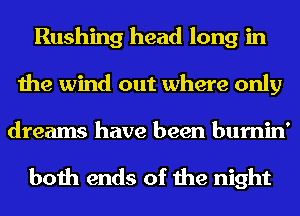 Rushing head long in
the wind out where only

dreams have been burnin'

both ends of the night