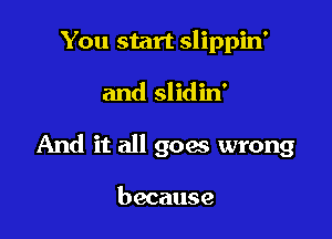 You start slippin'

and slidin'

And it all goes wrong

because