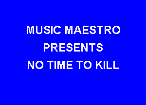 MUSIC MAESTRO
PRESENTS

NO TIME TO KILL