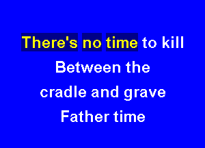 There's no time to kill
Between the

cradle and grave

Father time