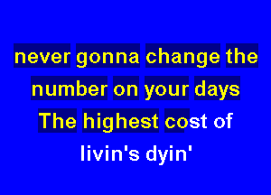 never gonna change the
number on your days
The highest cost of

livin's dyin'