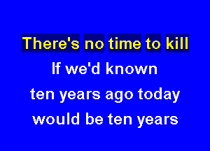 There's no time to kill
If we'd known
ten years ago today

would be ten years