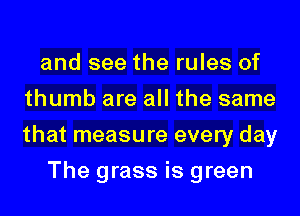 and see the rules of
thumb are all the same
that measure every day

The grass is green