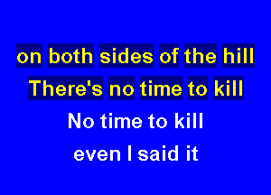 on both sides of the hill
There's no time to kill

No time to kill
even I said it