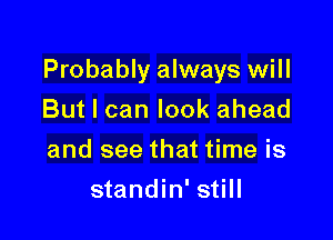 Probably always will

But I can look ahead
and see that time is
standin' still