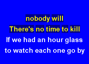 nobody will
There's no time to kill
If we had an hour glass

to watch each one go by
