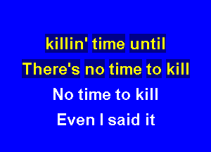 killin' time until
There's no time to kill

No time to kill
Even I said it
