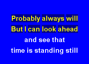 Probably always will
But I can look ahead
and see that

time is standing still