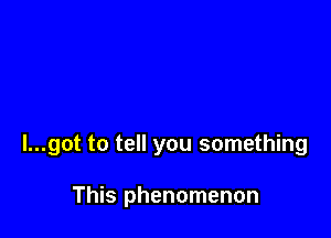 l...got to tell you something

This phenomenon