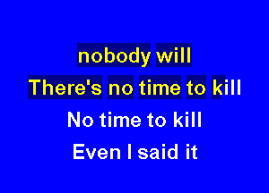nobody will

There's no time to kill
No time to kill
Even I said it