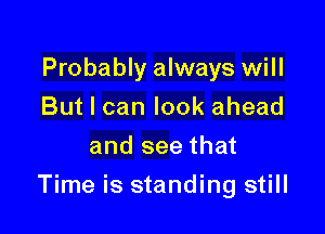 Probably always will
But I can look ahead
and see that

Time is standing still