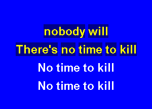 nobody will

There's no time to kill
No time to kill
No time to kill