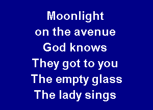 Moonlight
on the avenue
God knows

They got to you
The empty glass
The lady sings