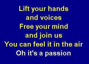 Lift your hands
and voices
Free your mind

and join us
You can feel it in the air
Oh it's a passion