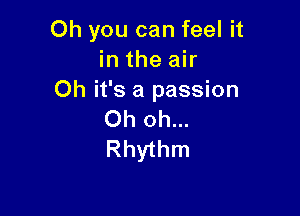 Oh you can feel it
intheah
Oh it's a passion

Oh oh...
Rhythm