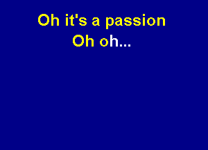 Oh it's a passion
Oh oh...
