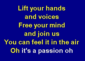Lift your hands
and voices
Free your mind

and join us
You can feel it in the air
Oh it's a passion oh