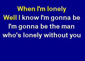 When I'm lonely
Well I know I'm gonna be
I'm gonna be the man

who's lonely without you