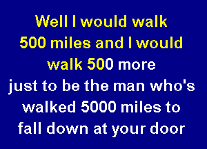 Well lwould walk
500 miles and I would
walk 500 more
just to be the man who's
walked 5000 miles to

fall down at your door
