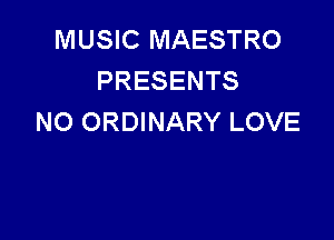 MUSIC MAESTRO
PRESENTS

NO ORDINARY LOVE