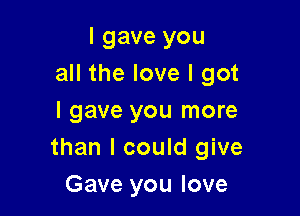 I gave you
all the love I got

I gave you more
than I could give

Gave you love