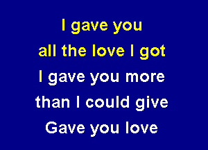 I gave you
all the love I got

I gave you more
than I could give

Gave you love